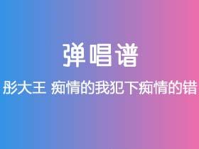 彤大王《痴情的我犯下痴情的错》吉他谱C调吉他弹唱谱