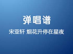 宋亚轩《烟花升停在星夜》吉他谱C调吉他弹唱谱