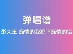 彤大王《痴情的我犯下痴情的错》吉他谱C调吉他弹唱谱