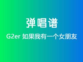 G2er《如果我有一个女朋友》吉他谱C调吉他弹唱谱