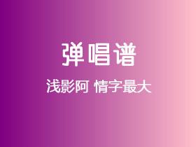 浅影阿《情字最大》吉他谱G调吉他弹唱谱