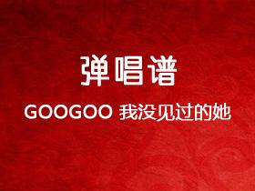 GOOGOO《我没见过的她》吉他谱C调吉他弹唱谱