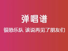 银恐乐队《该说再见了朋友们》吉他谱C调吉他弹唱谱