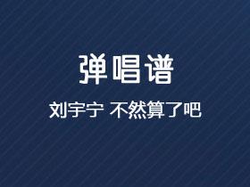 刘宇宁《不然算了吧》吉他谱G调吉他弹唱谱
