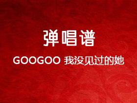 GOOGOO《我没见过的她》吉他谱C调吉他弹唱谱