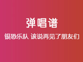 银恐乐队《该说再见了朋友们》吉他谱C调吉他弹唱谱