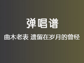 曲木老表《遗留在岁月的曾经》吉他谱C调吉他弹唱谱
