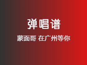 蒙面哥《在广州等你》吉他谱G调吉他弹唱谱