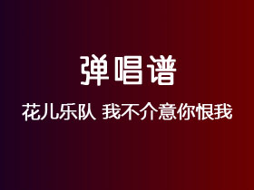 花儿乐队《我不介意你恨我》吉他谱G调吉他弹唱谱